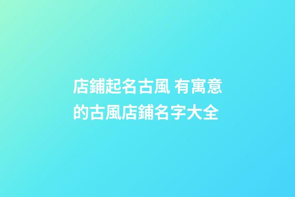 店鋪起名古風 有寓意的古風店鋪名字大全-第1張-店鋪起名-玄機派